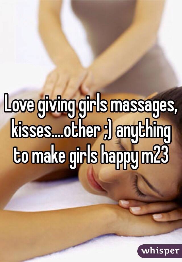Love giving girls massages, kisses....other ;) anything to make girls happy m23