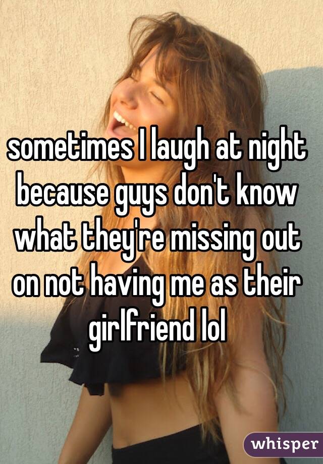 sometimes I laugh at night because guys don't know what they're missing out on not having me as their girlfriend lol 