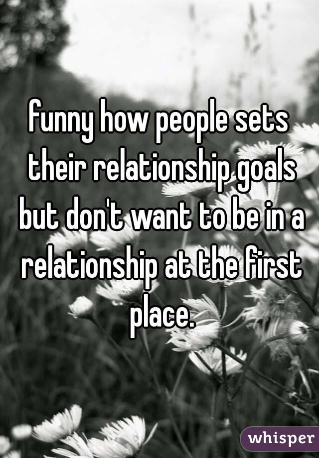 funny how people sets their relationship goals but don't want to be in a relationship at the first place.