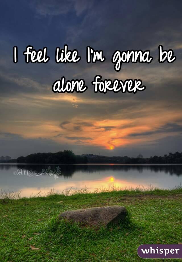 I feel like I'm gonna be alone forever