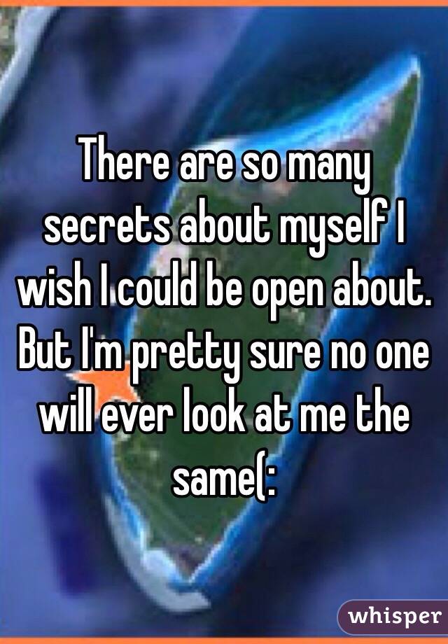 There are so many secrets about myself I wish I could be open about. But I'm pretty sure no one will ever look at me the same(: