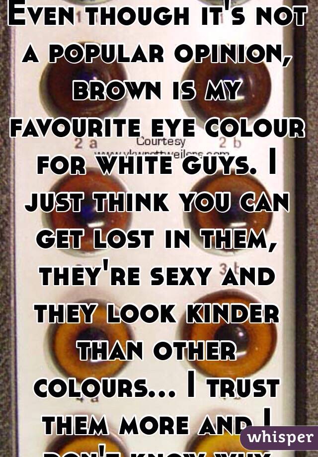 Even though it's not a popular opinion, brown is my favourite eye colour for white guys. I just think you can get lost in them, they're sexy and they look kinder than other colours... I trust them more and I don't know why haha