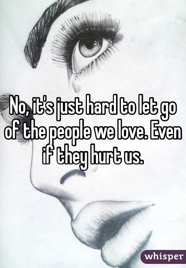 No, it's just hard to let go of the people we love. Even if they hurt us.