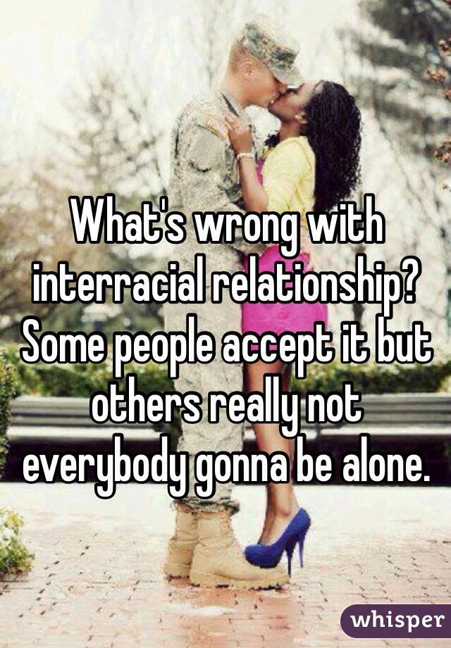 What's wrong with interracial relationship? Some people accept it but others really not everybody gonna be alone.