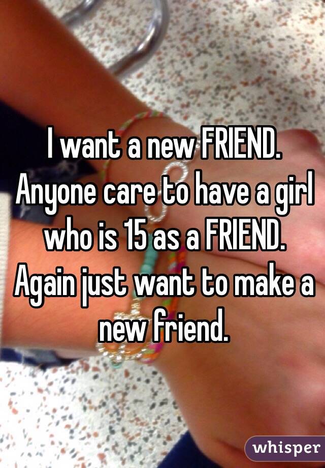 I want a new FRIEND.
Anyone care to have a girl who is 15 as a FRIEND. 
Again just want to make a new friend.
