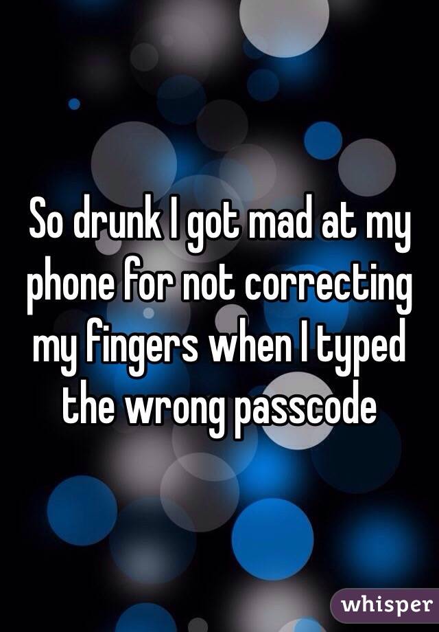 So drunk I got mad at my phone for not correcting my fingers when I typed the wrong passcode 