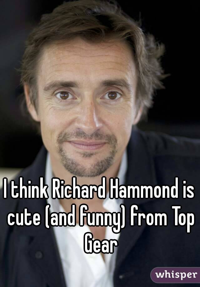 I think Richard Hammond is cute (and funny) from Top Gear