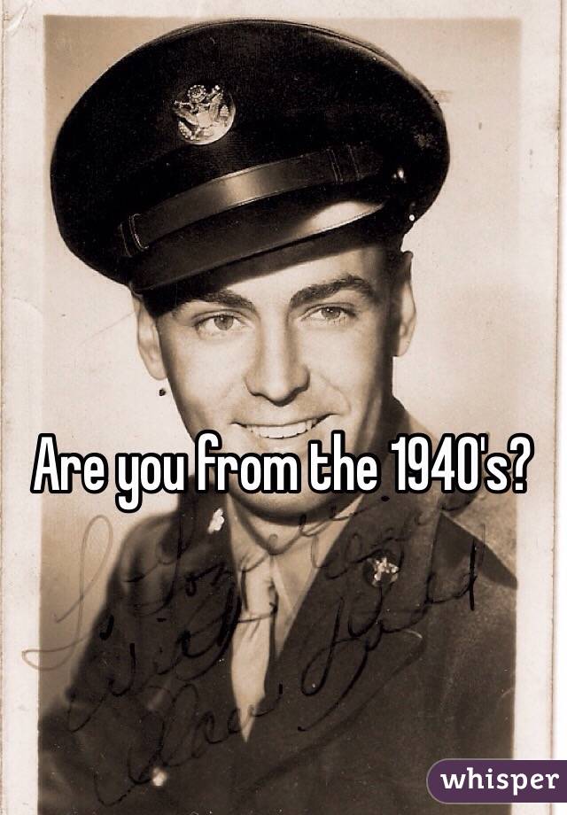 Are you from the 1940's?