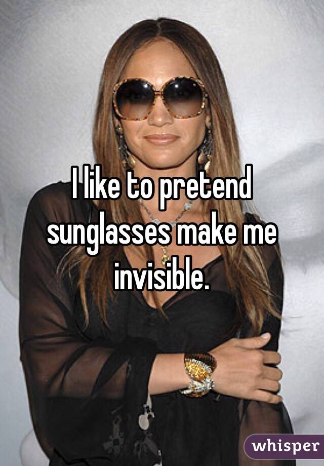 I like to pretend sunglasses make me invisible. 