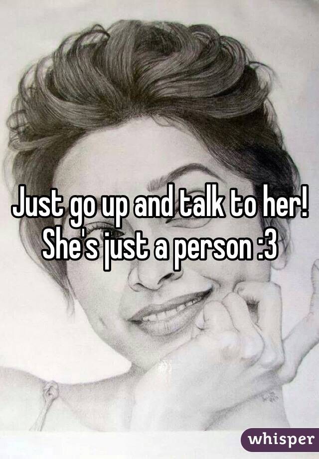 Just go up and talk to her! She's just a person :3