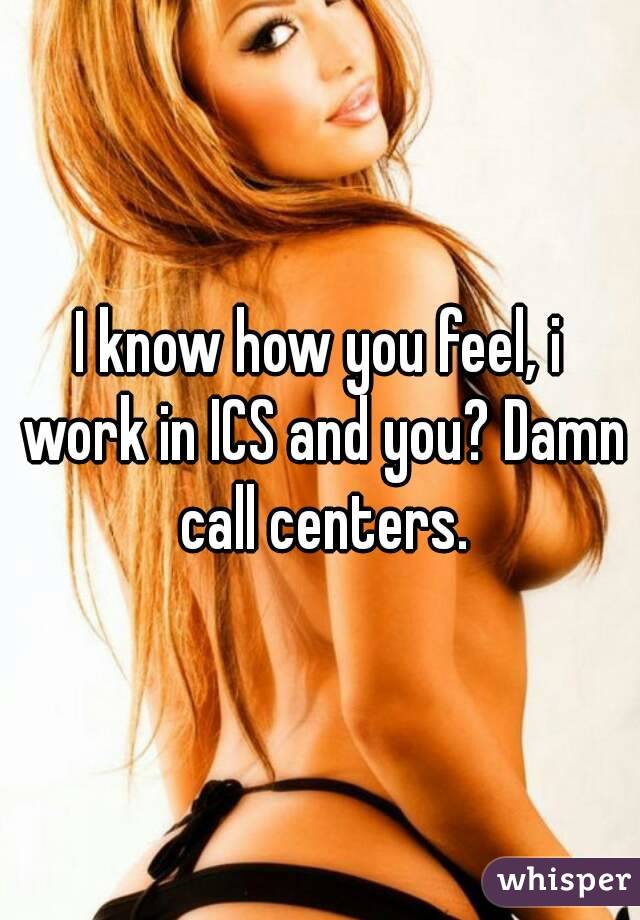 I know how you feel, i work in ICS and you? Damn call centers.