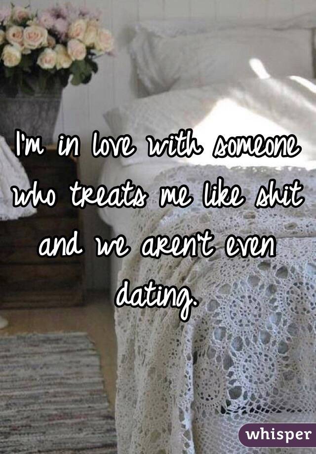 I'm in love with someone who treats me like shit and we aren't even dating. 