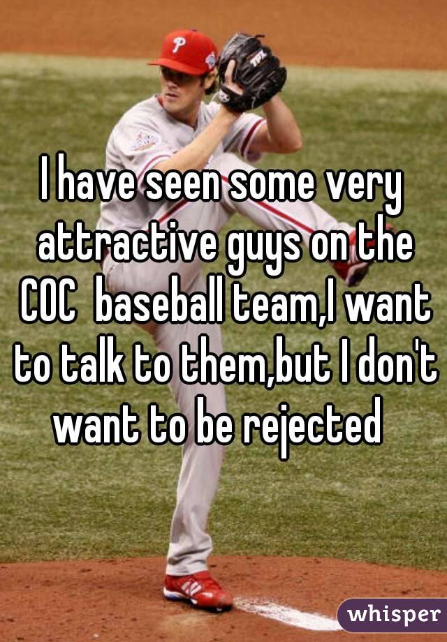 I have seen some very attractive guys on the COC  baseball team,I want to talk to them,but I don't want to be rejected  