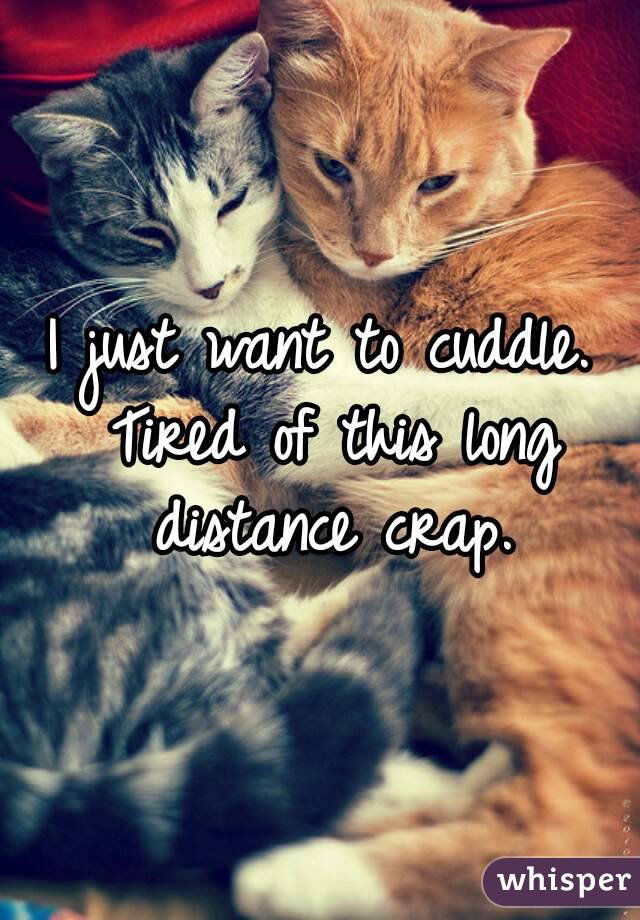 I just want to cuddle. Tired of this long distance crap.