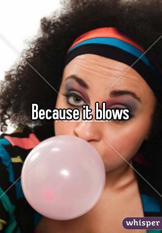 Because it blows