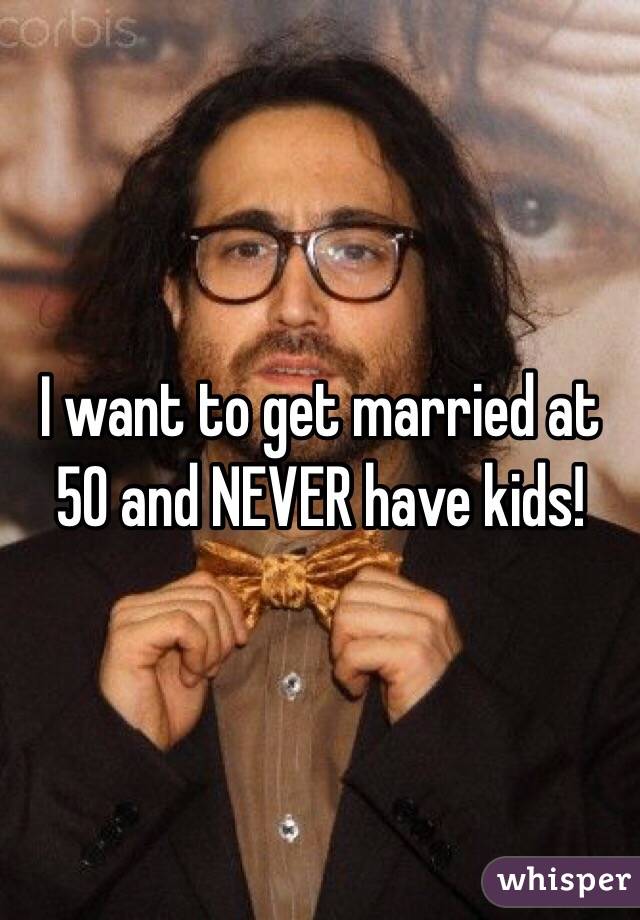 I want to get married at 50 and NEVER have kids! 