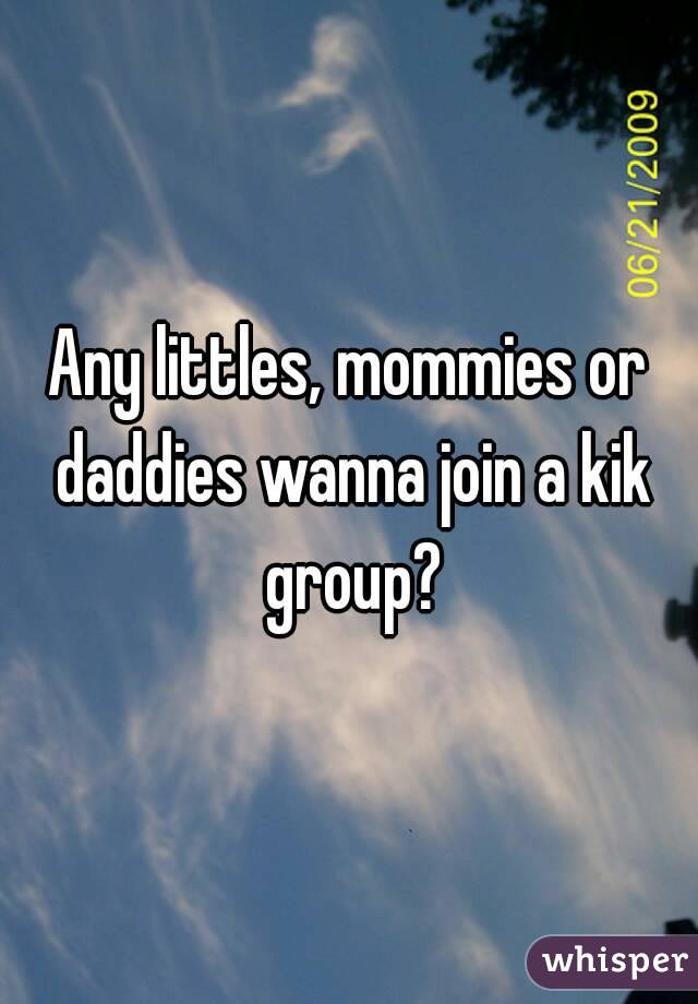 Any littles, mommies or daddies wanna join a kik group?