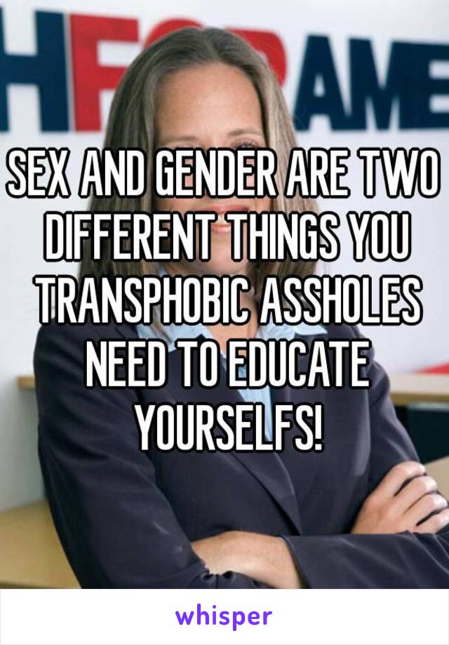 SEX AND GENDER ARE TWO DIFFERENT THINGS YOU TRANSPHOBIC ASSHOLES NEED TO EDUCATE YOURSELFS!