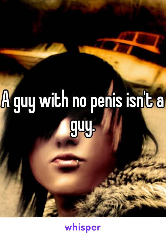 A guy with no penis isn't a guy. 