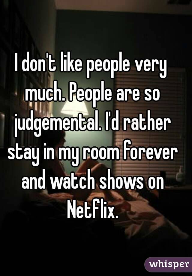 I don't like people very much. People are so judgemental. I'd rather stay in my room forever and watch shows on Netflix.