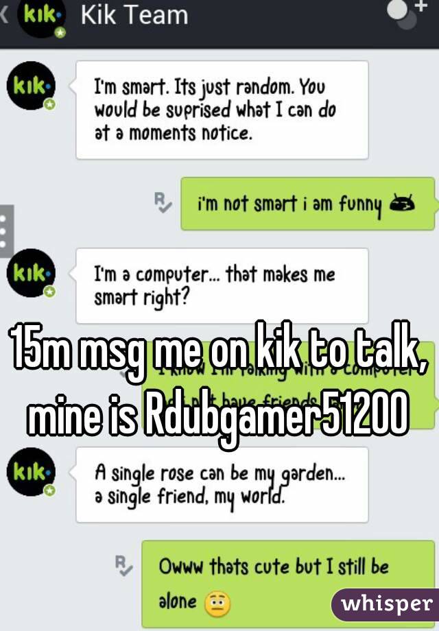 15m msg me on kik to talk, mine is Rdubgamer51200 