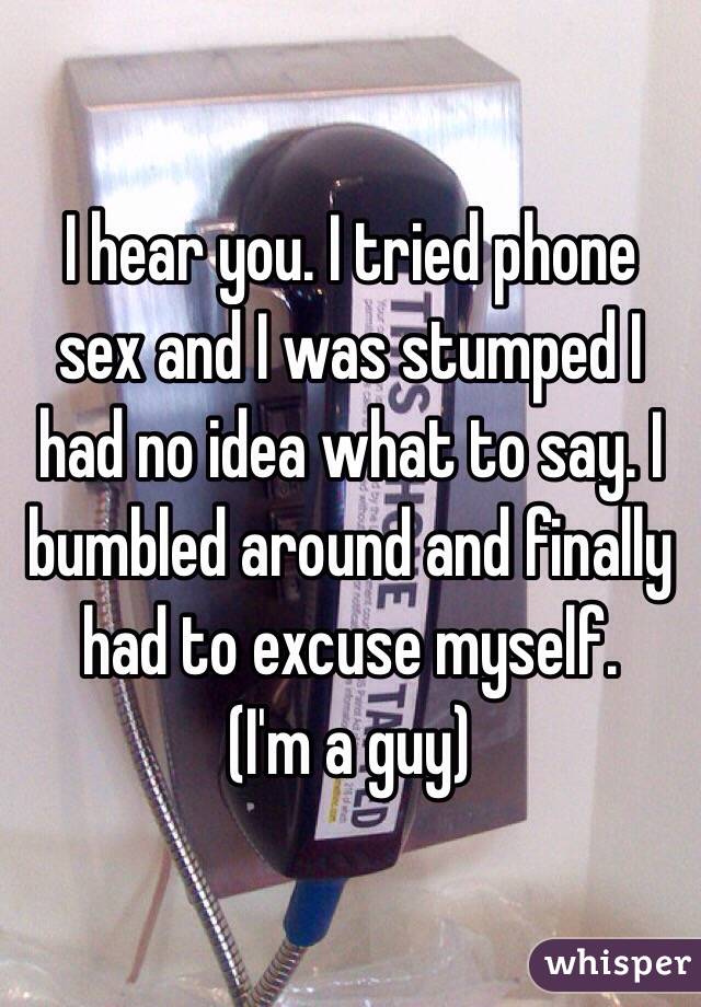 I hear you. I tried phone sex and I was stumped I had no idea what to say. I bumbled around and finally had to excuse myself. 
(I'm a guy) 