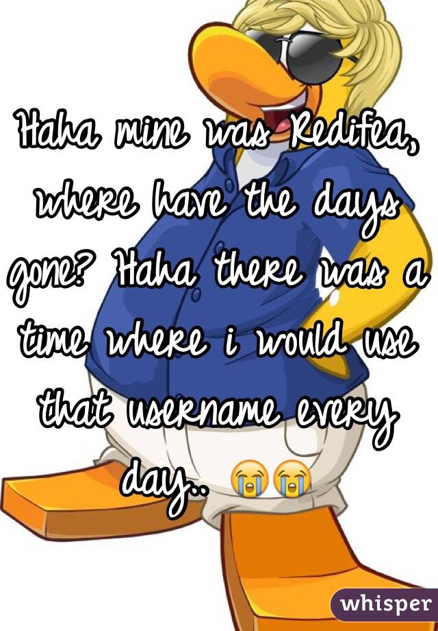 Haha mine was Redifea, where have the days gone? Haha there was a time where i would use that username every day.. 😭😭