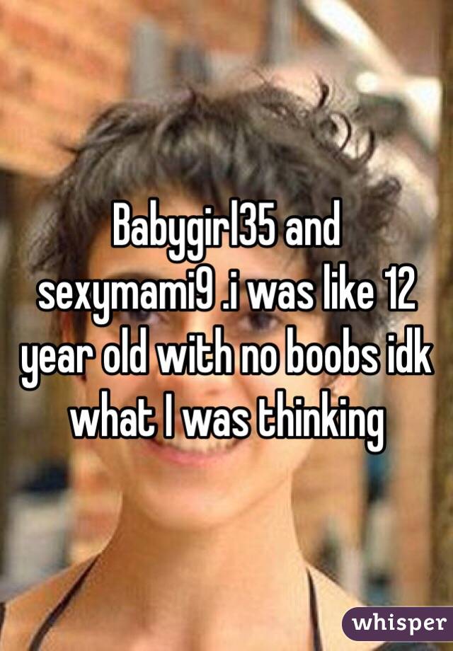 Babygirl35 and sexymami9 .i was like 12 year old with no boobs idk what I was thinking 