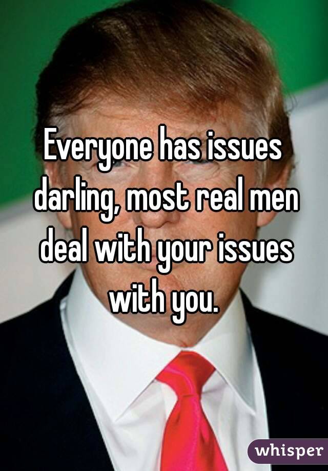 Everyone has issues darling, most real men deal with your issues with you. 