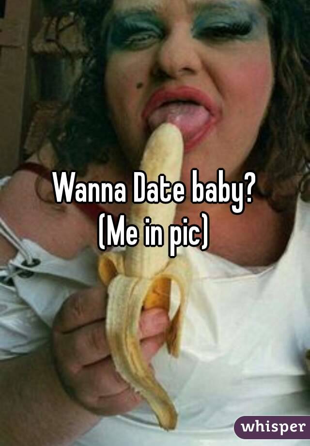 Wanna Date baby?
(Me in pic)