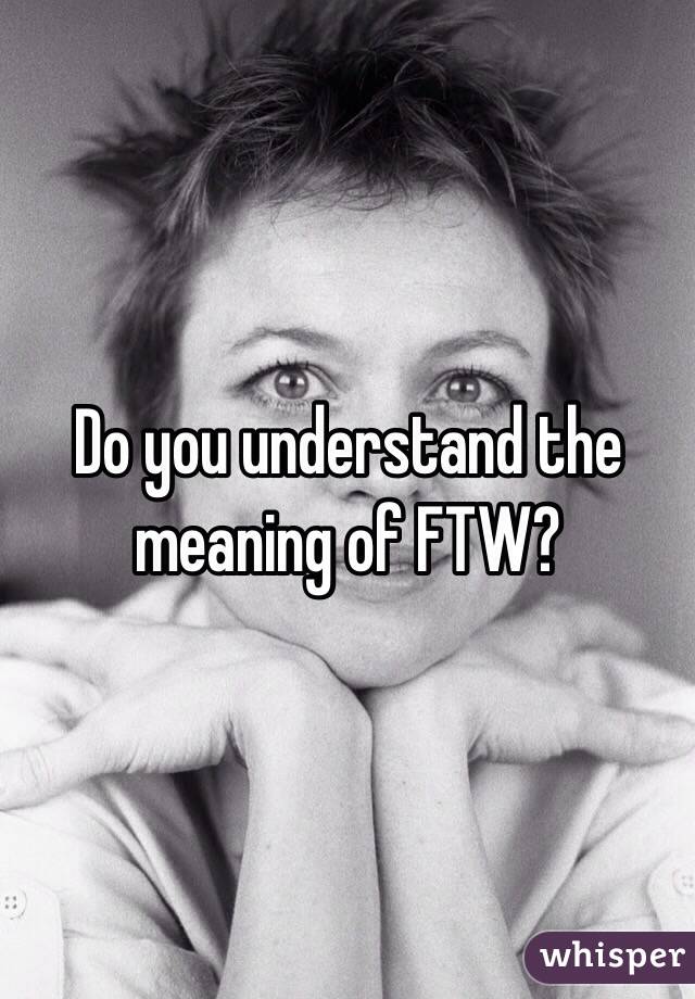 Do you understand the meaning of FTW?