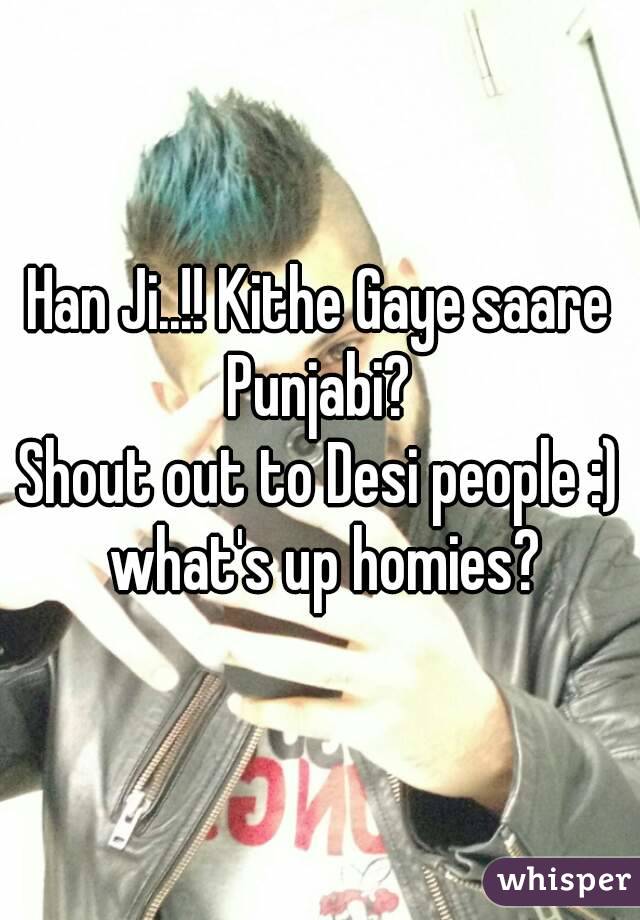 Han Ji..!! Kithe Gaye saare Punjabi? 
Shout out to Desi people :) what's up homies?