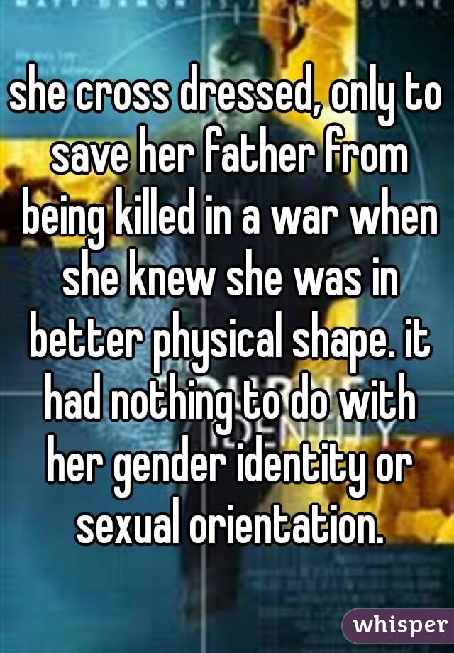 she cross dressed, only to save her father from being killed in a war when she knew she was in better physical shape. it had nothing to do with her gender identity or sexual orientation.