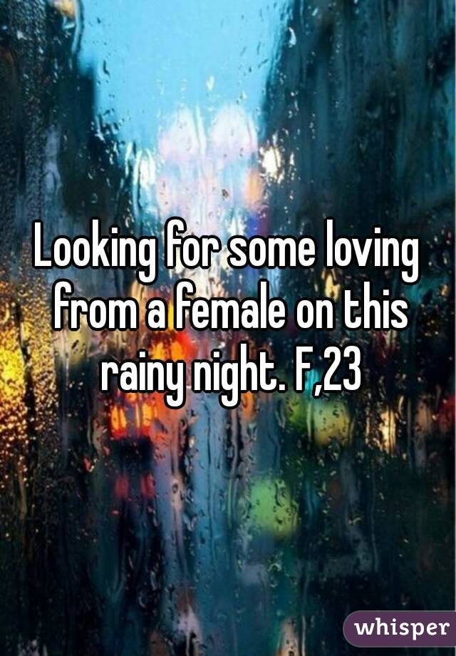 Looking for some loving from a female on this rainy night. F,23