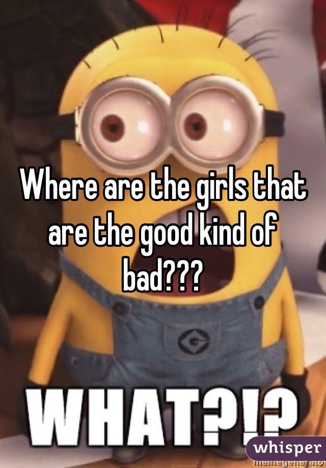 Where are the girls that are the good kind of bad???