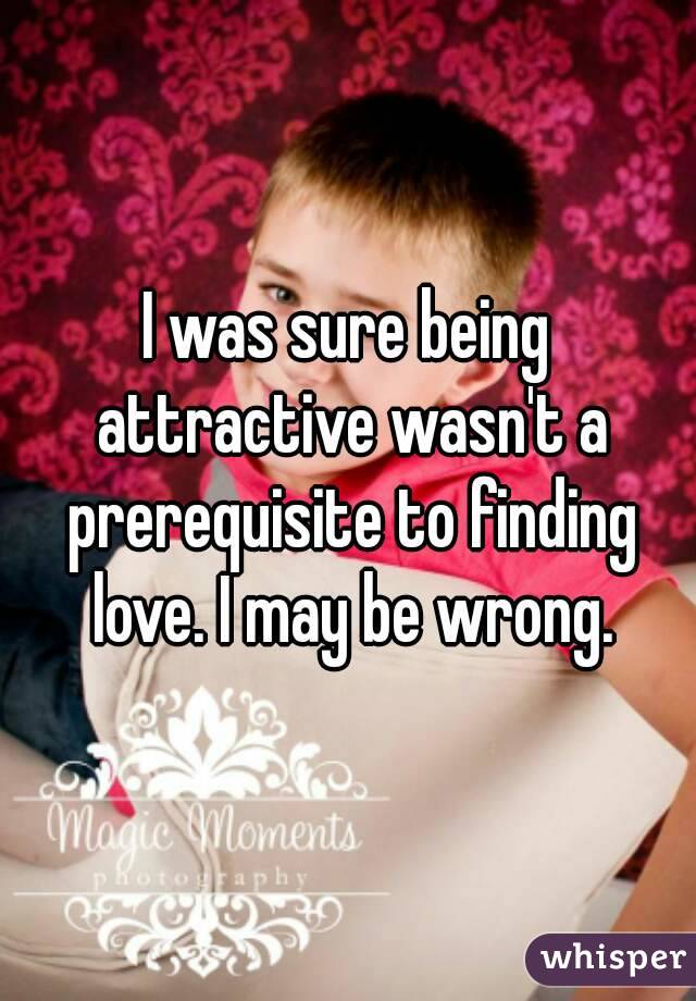 I was sure being attractive wasn't a prerequisite to finding love. I may be wrong.