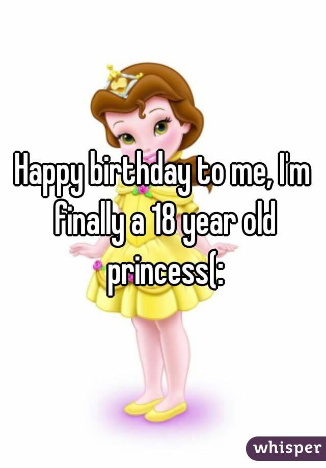 Happy birthday to me, I'm finally a 18 year old princess(: