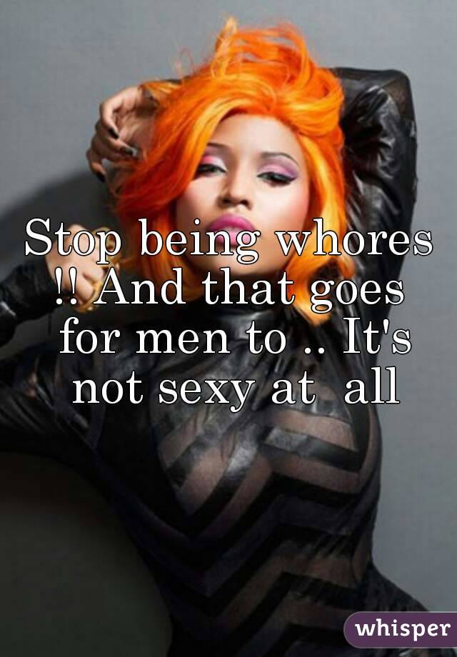 Stop being whores !! And that goes  for men to .. It's not sexy at  all