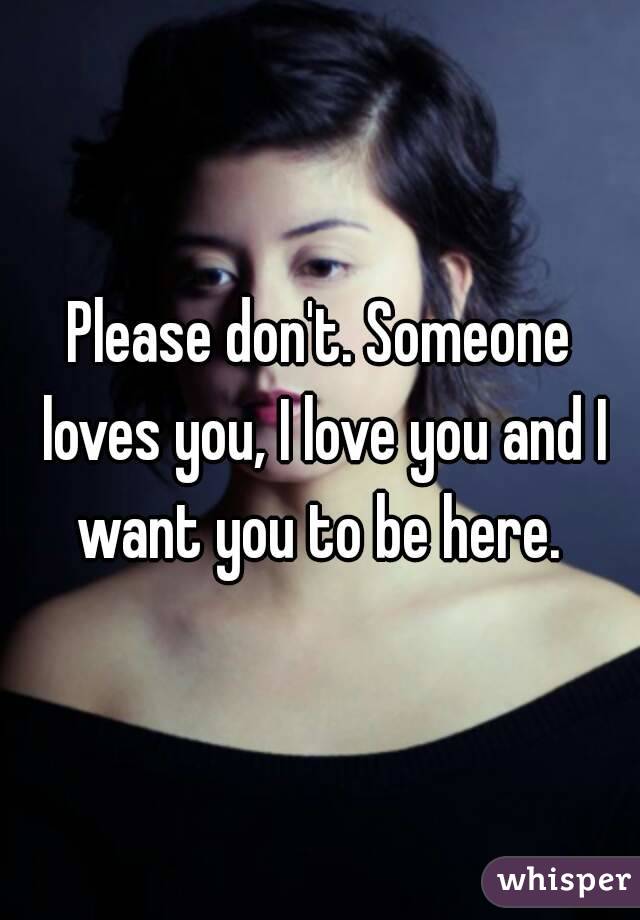 Please don't. Someone loves you, I love you and I want you to be here. 