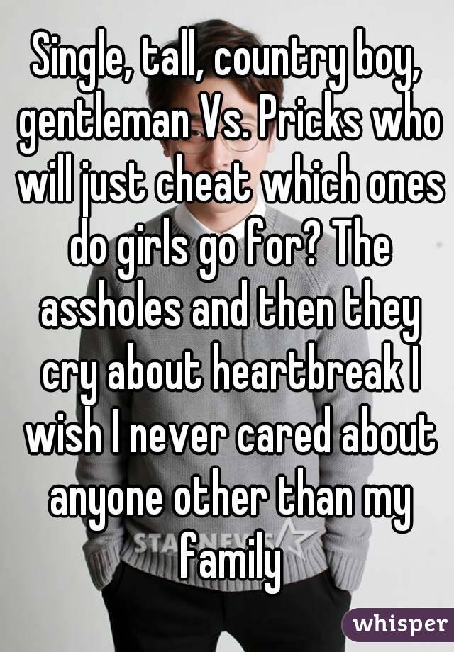 Single, tall, country boy, gentleman Vs. Pricks who will just cheat which ones do girls go for? The assholes and then they cry about heartbreak I wish I never cared about anyone other than my family