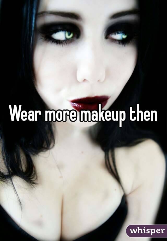 Wear more makeup then