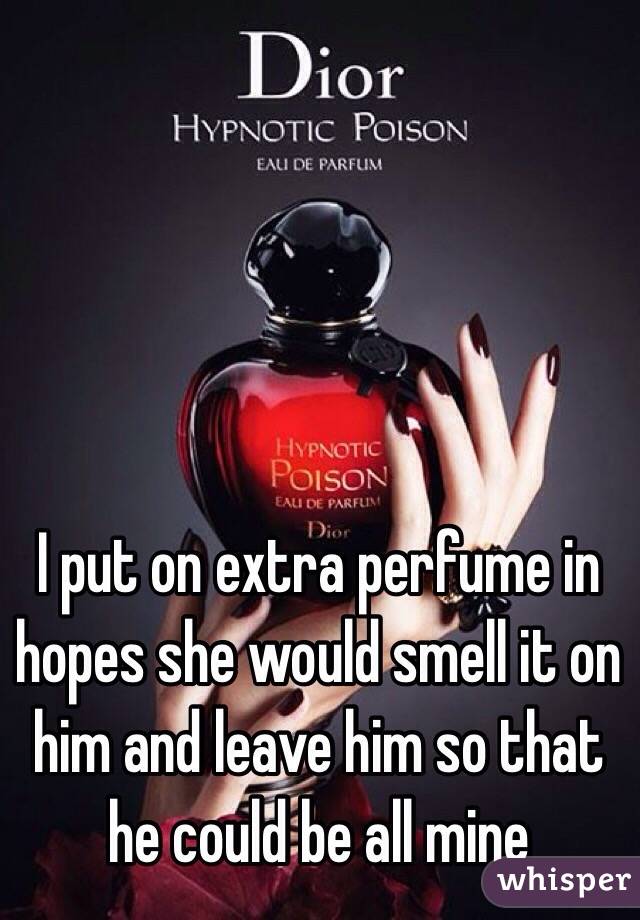 I put on extra perfume in hopes she would smell it on him and leave him so that he could be all mine 
