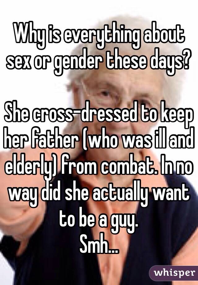 Why is everything about sex or gender these days?

She cross-dressed to keep her father (who was ill and elderly) from combat. In no way did she actually want to be a guy.
Smh...