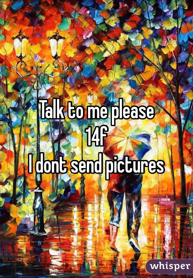 Talk to me please
14f
I dont send pictures