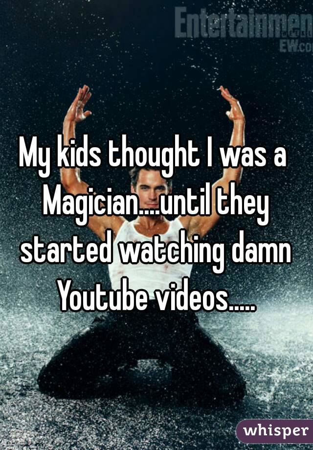 My kids thought I was a Magician....until they started watching damn Youtube videos.....