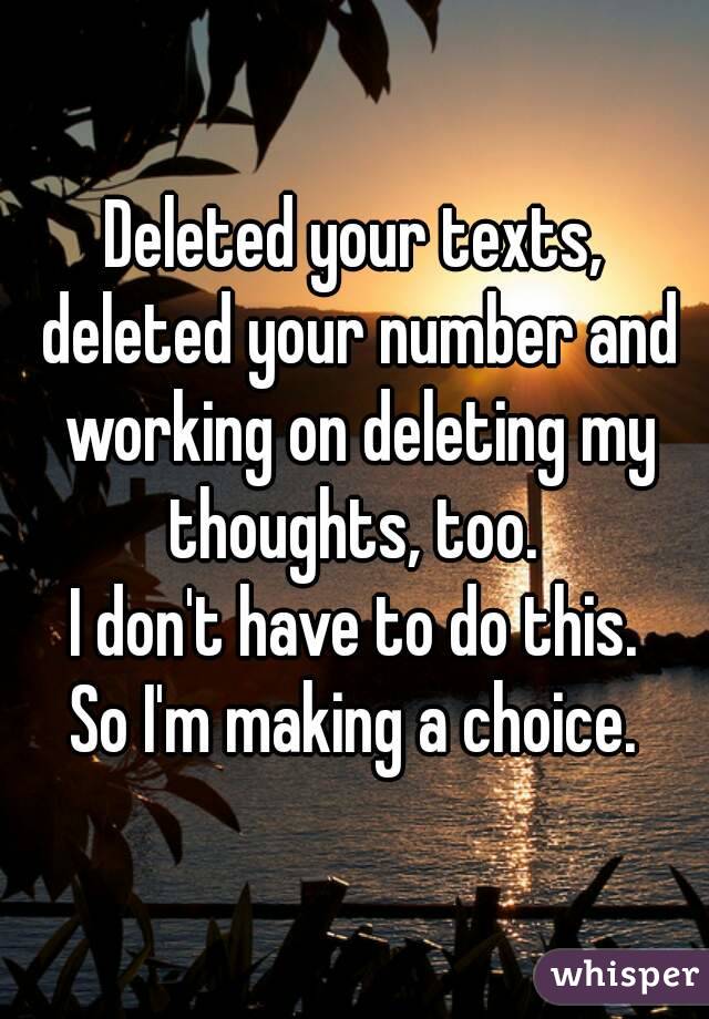 Deleted your texts, deleted your number and working on deleting my thoughts, too. 
I don't have to do this.
So I'm making a choice.