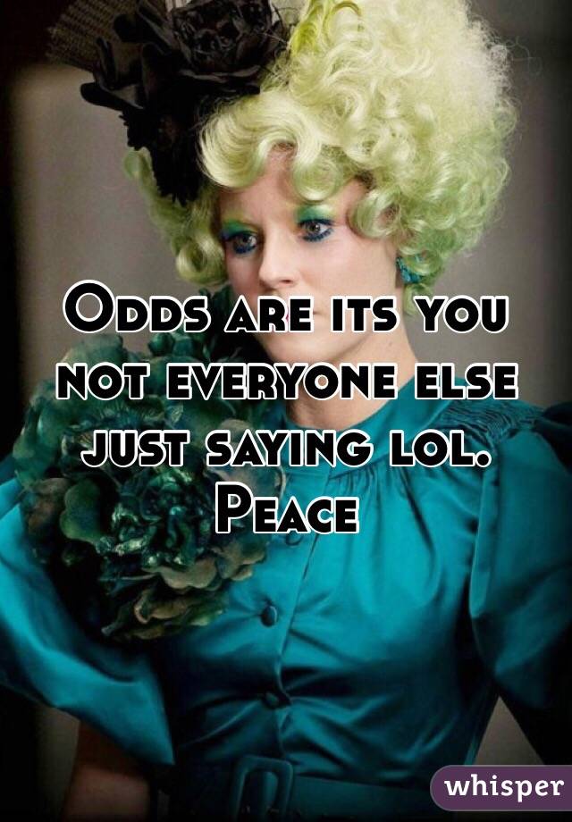 Odds are its you not everyone else just saying lol. ️Peace