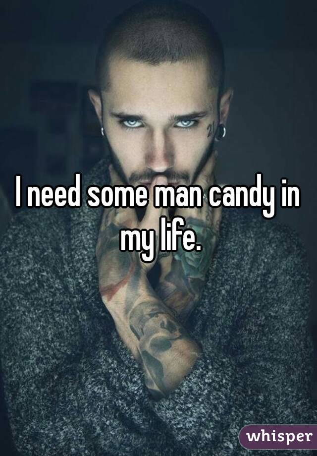 I need some man candy in my life.