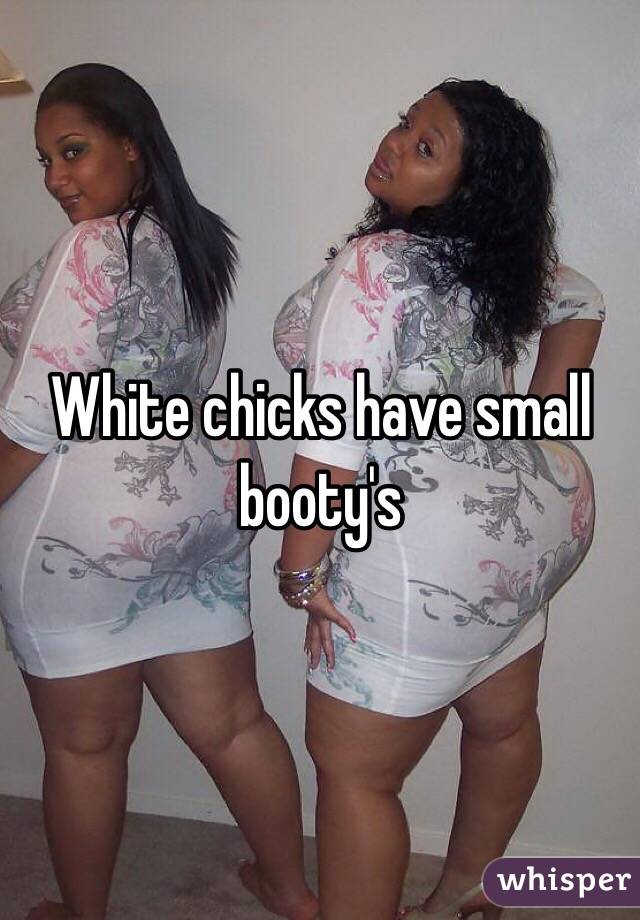 White chicks have small booty's