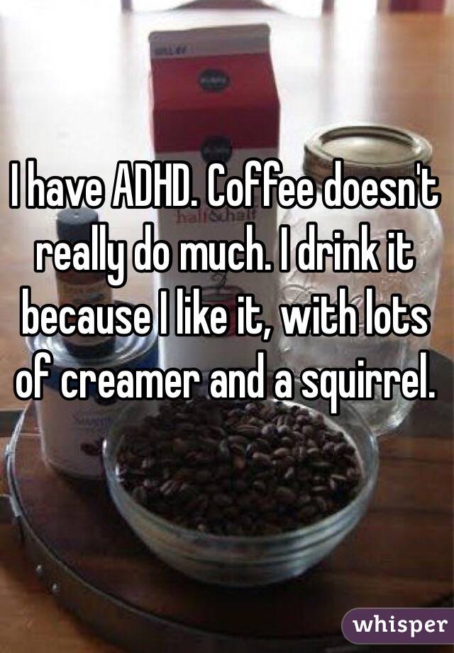I have ADHD. Coffee doesn't really do much. I drink it because I like it, with lots of creamer and a squirrel. 